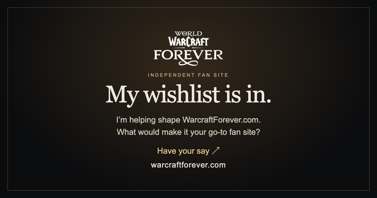 My wishlist is in. I’m helping shape WarcraftForever.com. What would make it your go-to fan site? Have your say at warcraftforever.com. Independent fan site.